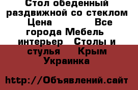 Стол обеденный раздвижной со стеклом › Цена ­ 20 000 - Все города Мебель, интерьер » Столы и стулья   . Крым,Украинка